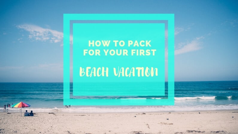 packing for a beach vacation, first beach vacation